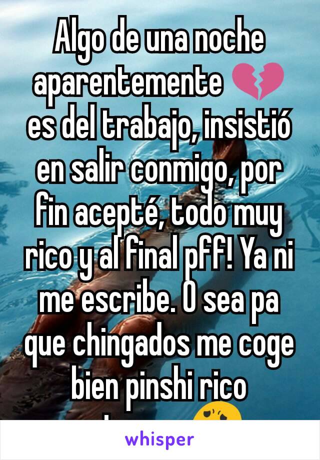 Algo de una noche aparentemente 💔 es del trabajo, insistió en salir conmigo, por fin acepté, todo muy rico y al final pff! Ya ni me escribe. O sea pa que chingados me coge bien pinshi rico entonces😦