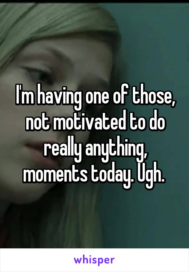 I'm having one of those, not motivated to do really anything, moments today. Ugh. 