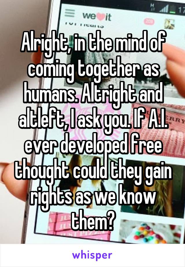 Alright, in the mind of coming together as humans. Altright and altleft, I ask you. If A.I. ever developed free thought could they gain rights as we know them?