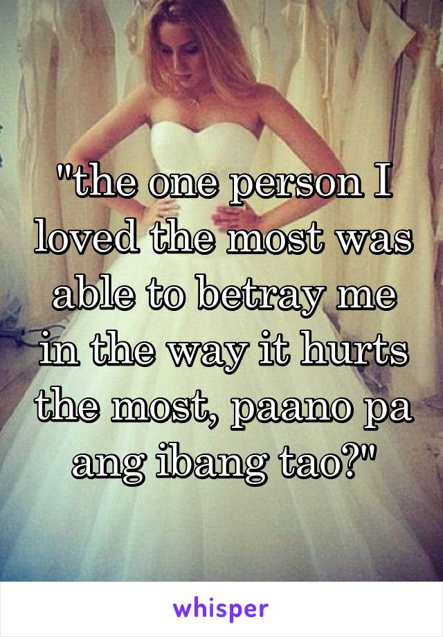 "the one person I loved the most was able to betray me in the way it hurts the most, paano pa ang ibang tao?"