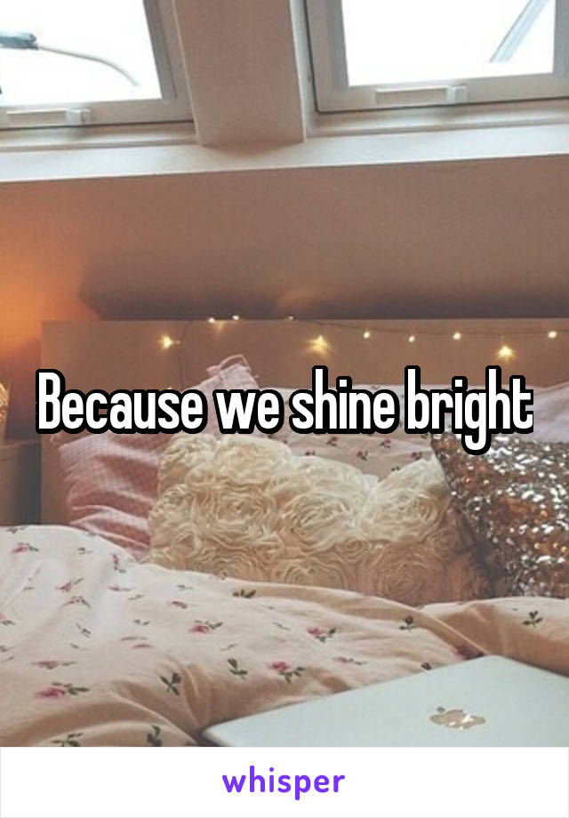 Because we shine bright