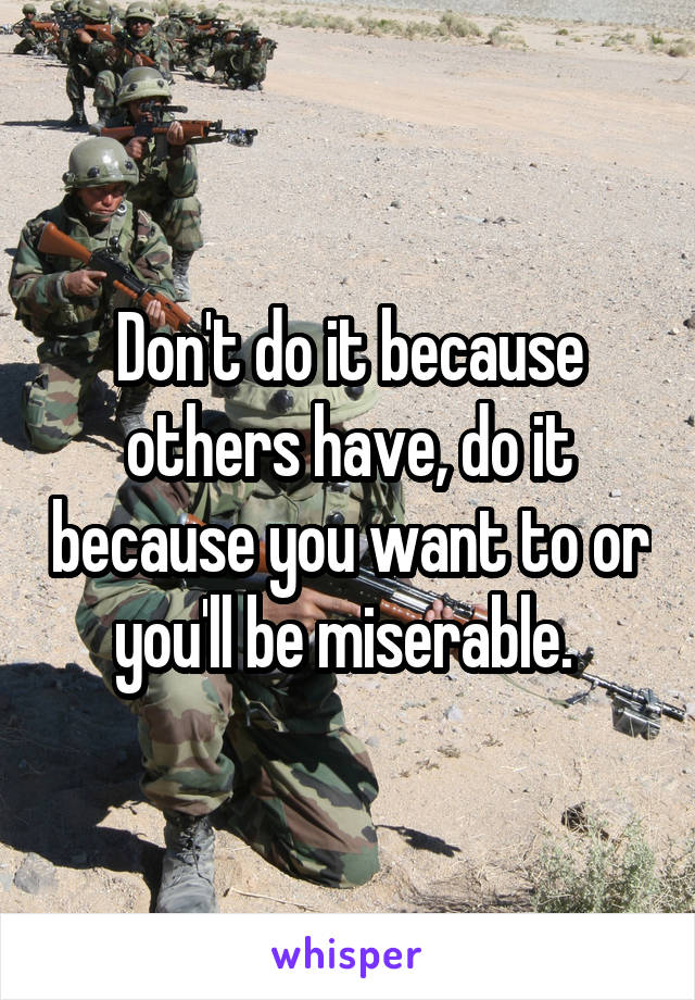 Don't do it because others have, do it because you want to or you'll be miserable. 