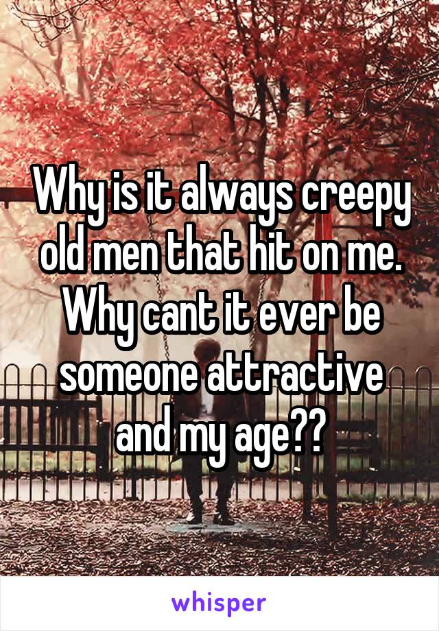 Why is it always creepy old men that hit on me. Why cant it ever be someone attractive and my age??