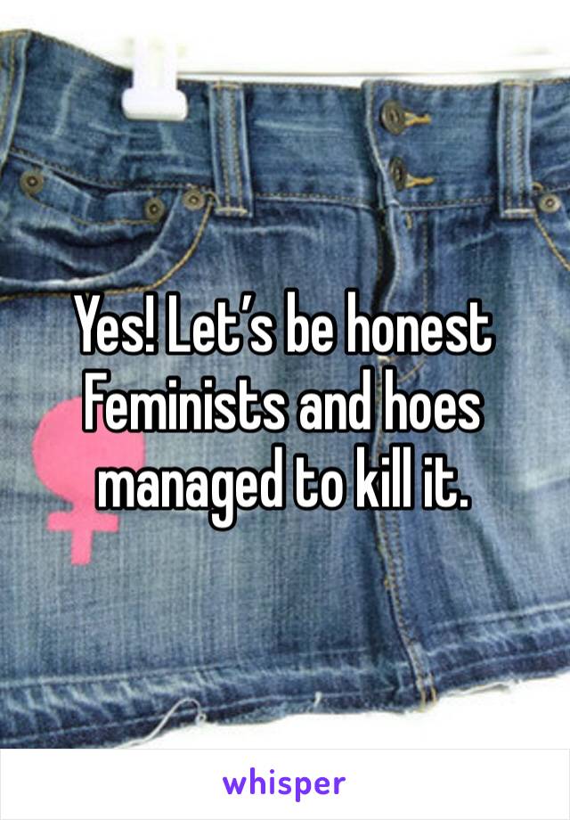 Yes! Let’s be honest Feminists and hoes managed to kill it. 