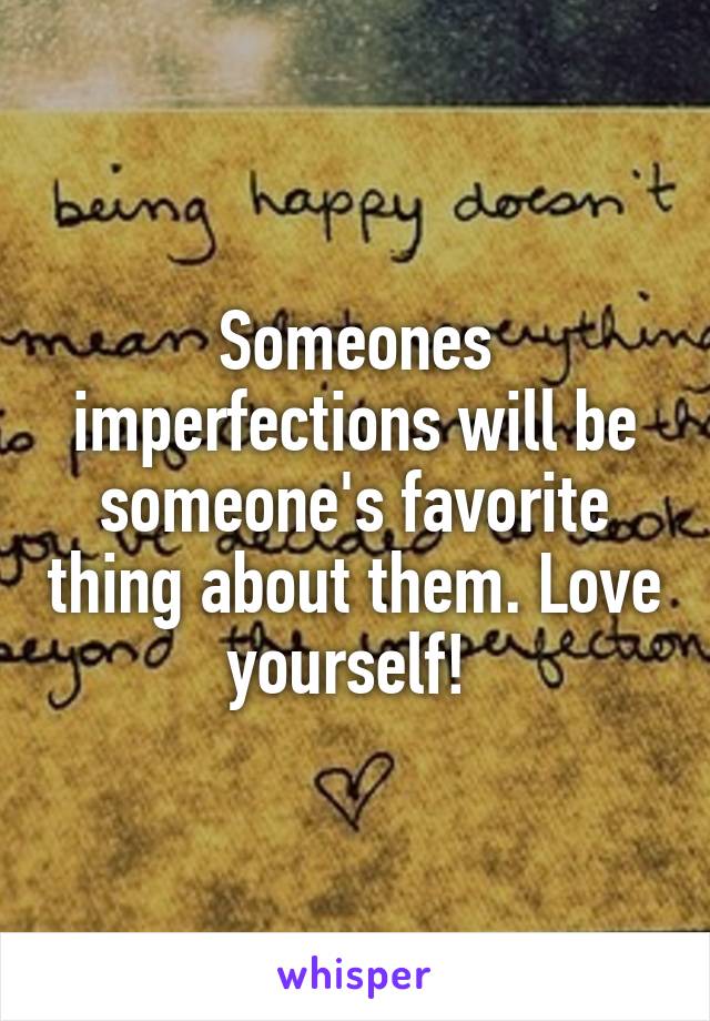 Someones imperfections will be someone's favorite thing about them. Love yourself! 