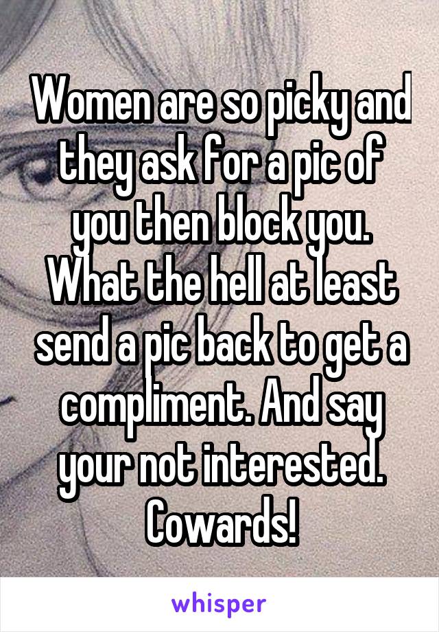 Women are so picky and they ask for a pic of you then block you. What the hell at least send a pic back to get a compliment. And say your not interested. Cowards!