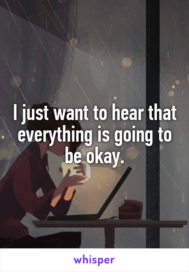 I just want to hear that everything is going to be okay.