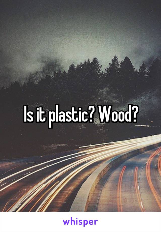 Is it plastic? Wood?