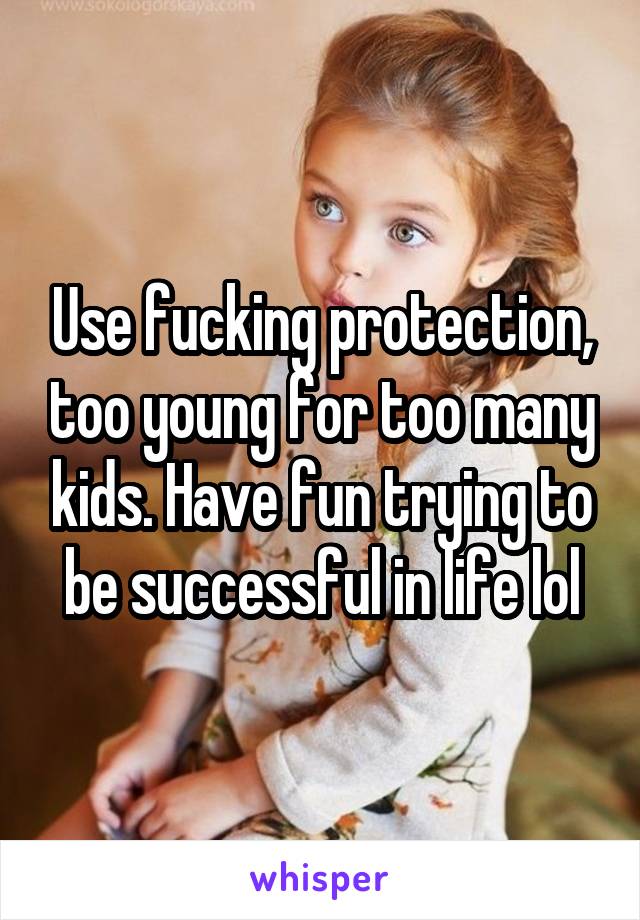 Use fucking protection, too young for too many kids. Have fun trying to be successful in life lol