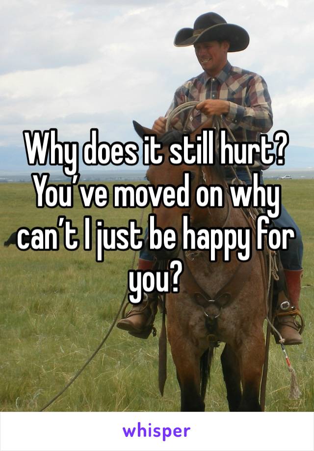 Why does it still hurt? You’ve moved on why can’t I just be happy for you? 
