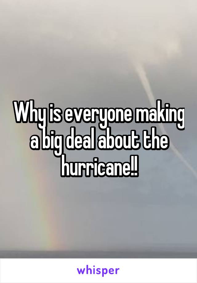 Why is everyone making a big deal about the hurricane!!