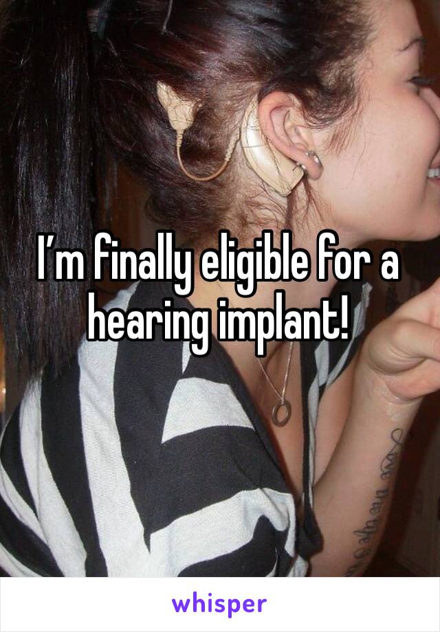 I’m finally eligible for a hearing implant! 