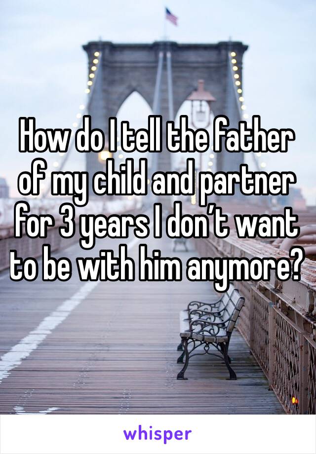 How do I tell the father of my child and partner for 3 years I don’t want to be with him anymore?