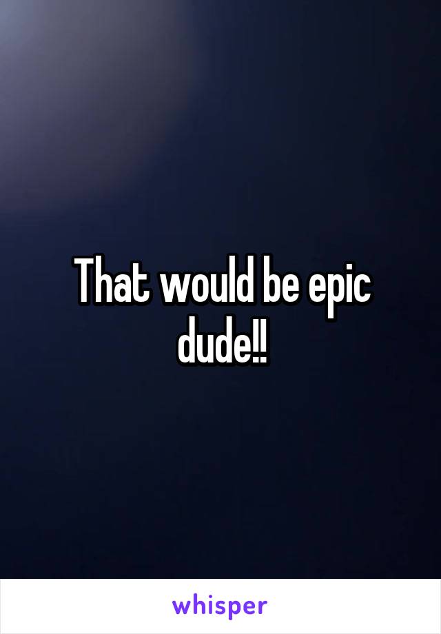 That would be epic dude!!