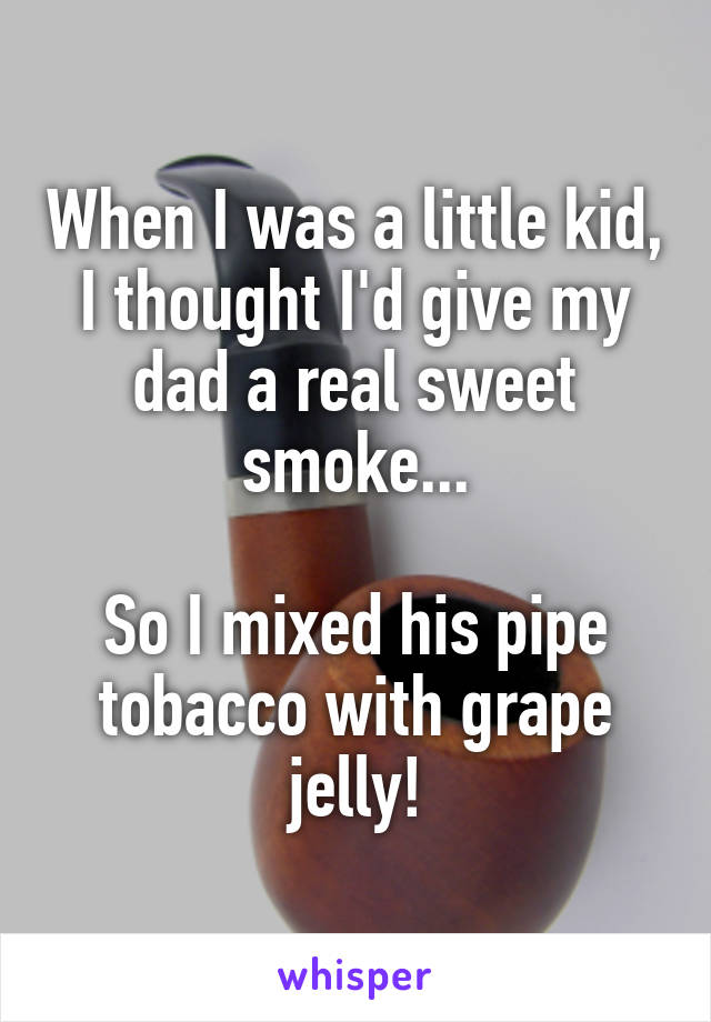 When I was a little kid, I thought I'd give my dad a real sweet smoke...

So I mixed his pipe tobacco with grape jelly!