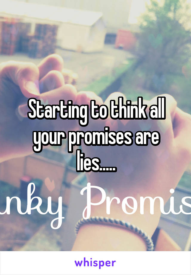 Starting to think all your promises are lies.....