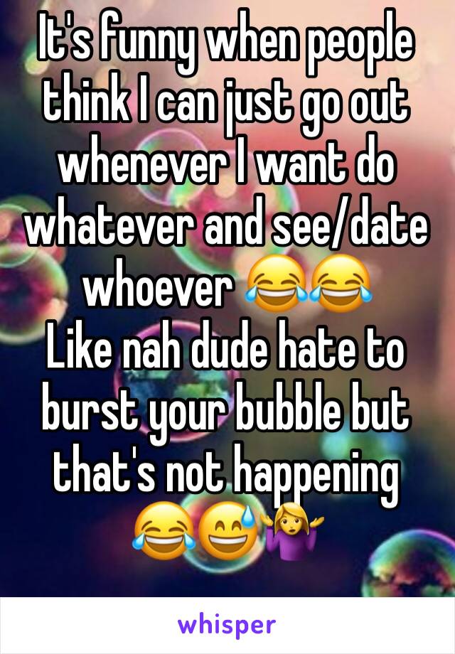 It's funny when people think I can just go out whenever I want do whatever and see/date whoever 😂😂
Like nah dude hate to burst your bubble but that's not happening
😂😅🤷‍♀️