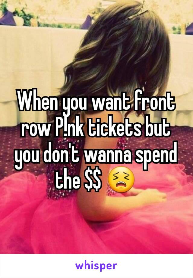 When you want front row P!nk tickets but you don't wanna spend the $$ 😣