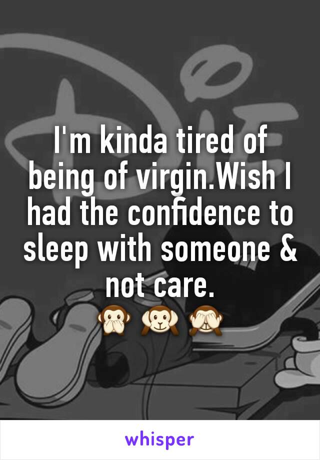 I'm kinda tired of being of virgin.Wish I had the confidence to sleep with someone & not care.
🙊🙉🙈