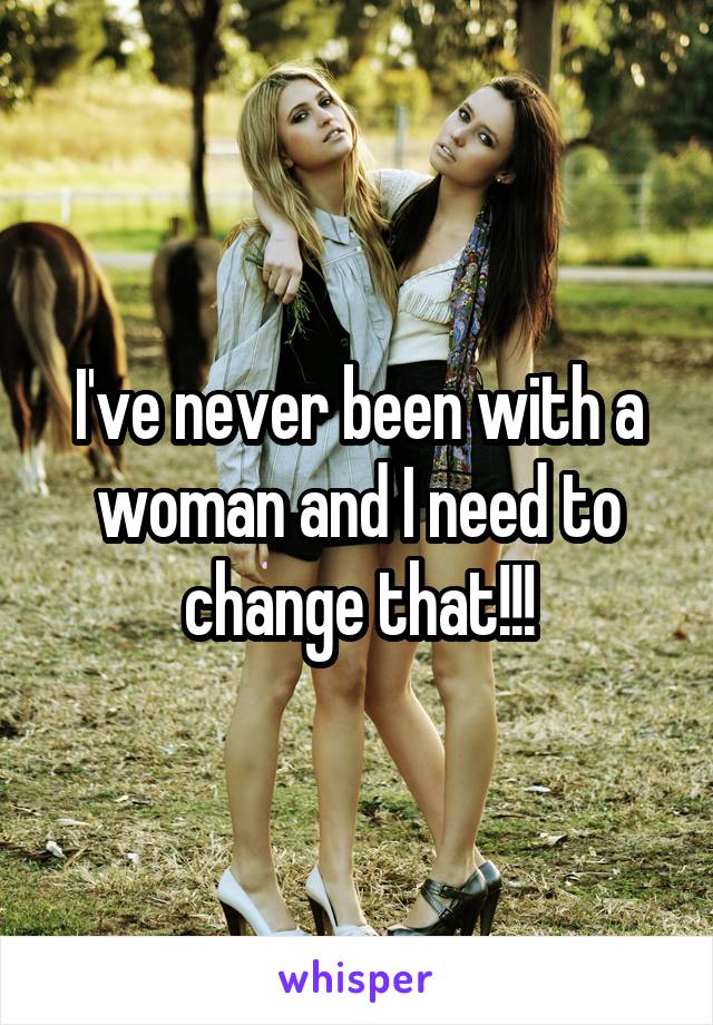 I've never been with a woman and I need to change that!!!