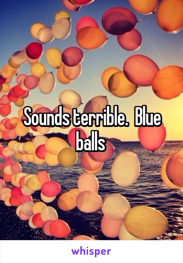 Sounds terrible.  Blue balls 