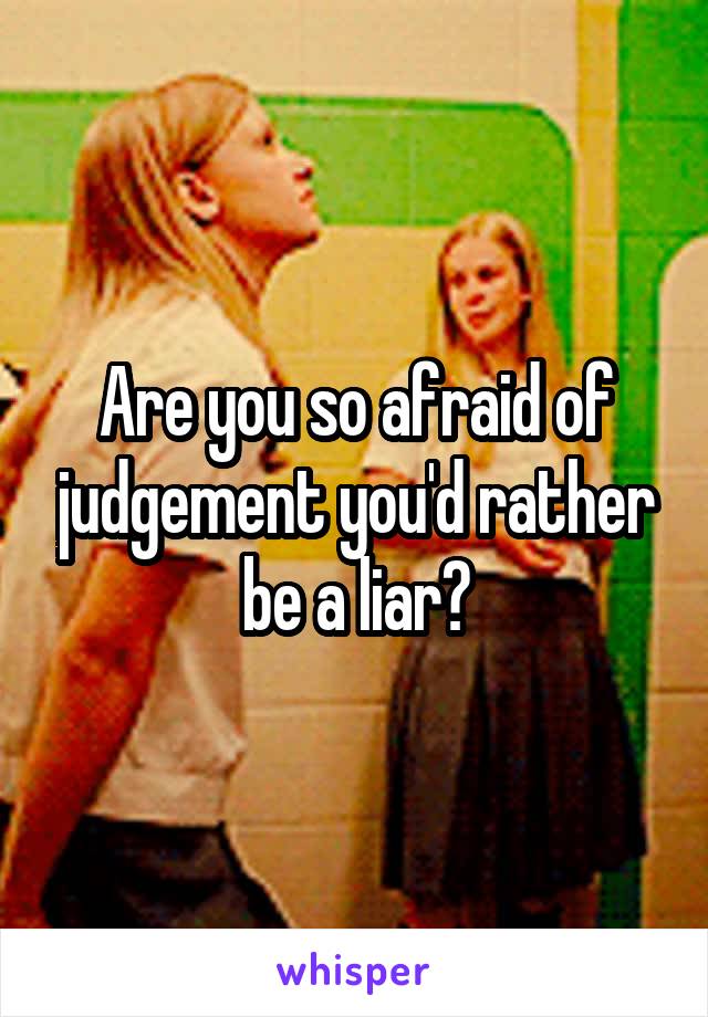 Are you so afraid of judgement you'd rather be a liar?