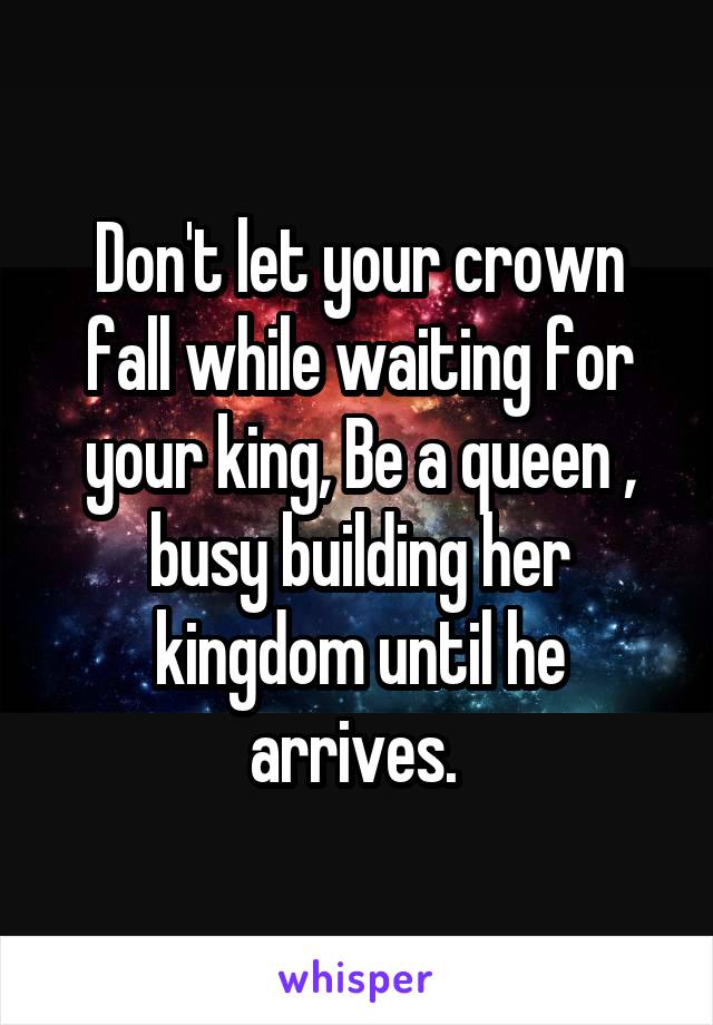 Don't let your crown fall while waiting for your king, Be a queen , busy building her kingdom until he arrives. 