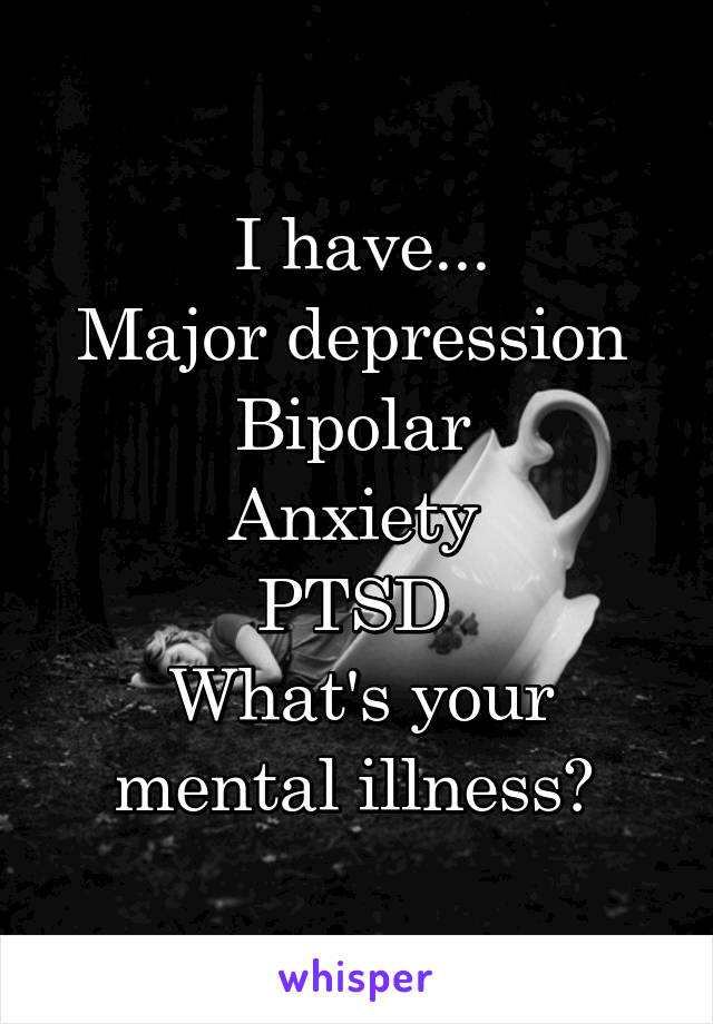 I have...
Major depression 
Bipolar 
Anxiety 
PTSD 
What's your mental illness? 