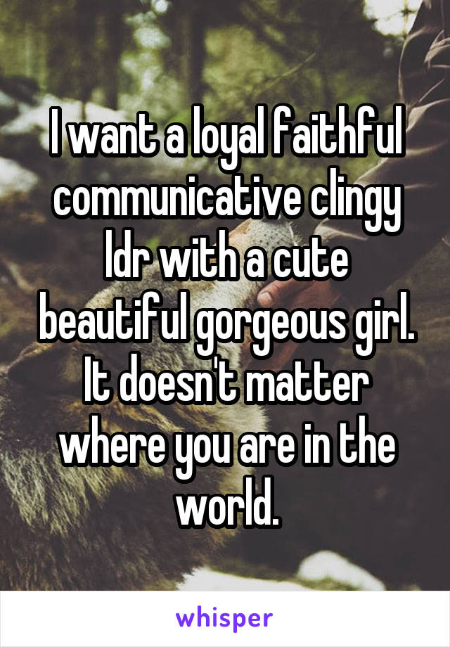 I want a loyal faithful communicative clingy ldr with a cute beautiful gorgeous girl. It doesn't matter where you are in the world.
