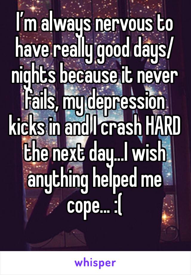I’m always nervous to have really good days/nights because it never fails, my depression kicks in and I crash HARD the next day...I wish anything helped me cope... :(