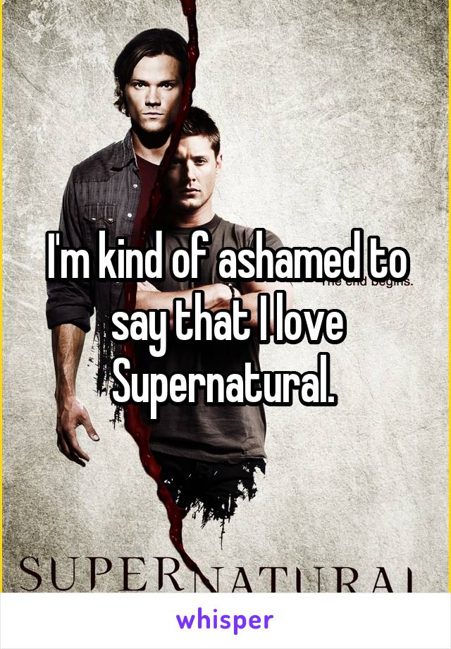 I'm kind of ashamed to say that I love Supernatural. 