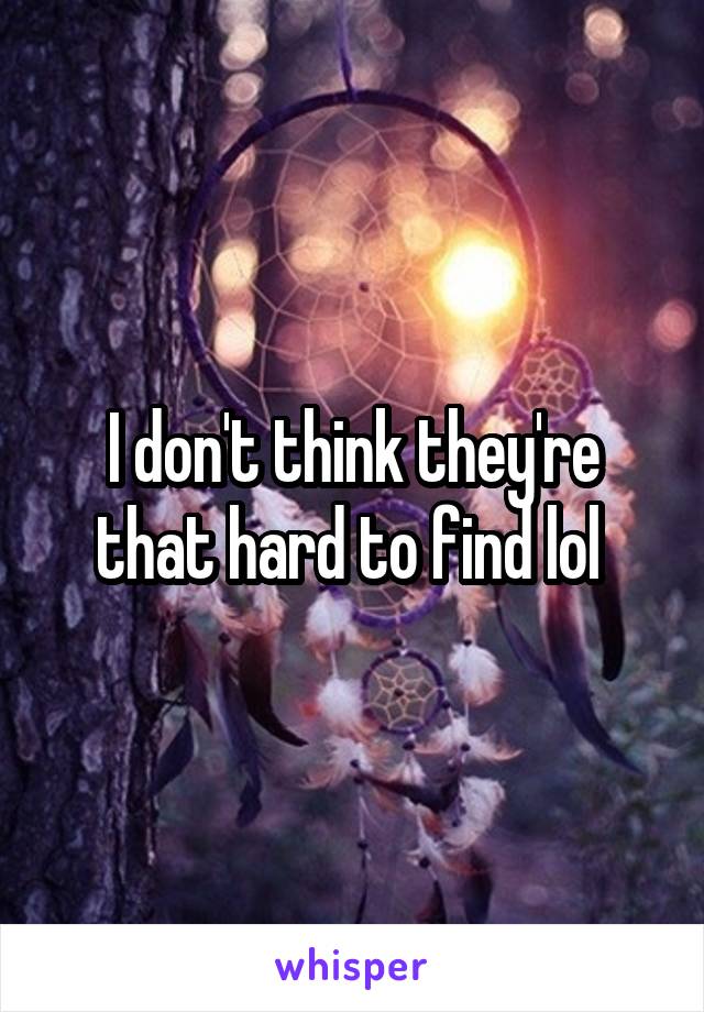 I don't think they're that hard to find lol 