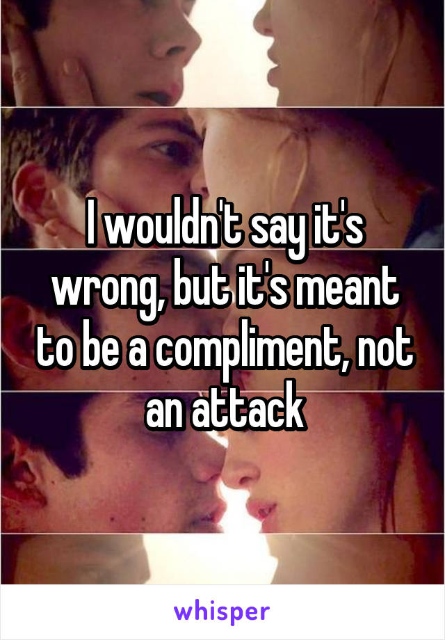 I wouldn't say it's wrong, but it's meant to be a compliment, not an attack