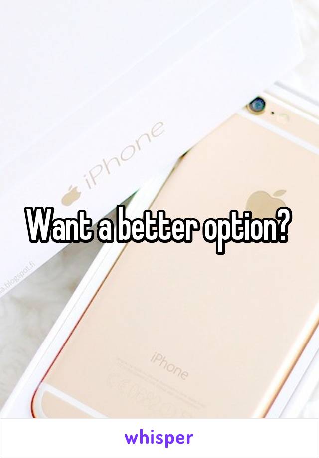 Want a better option? 