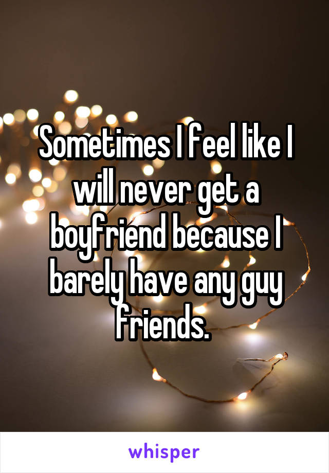 Sometimes I feel like I will never get a boyfriend because I barely have any guy friends. 