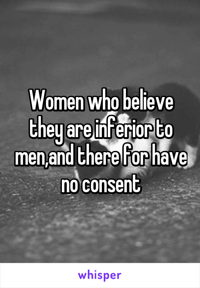 Women who believe they are inferior to men,and there for have no consent