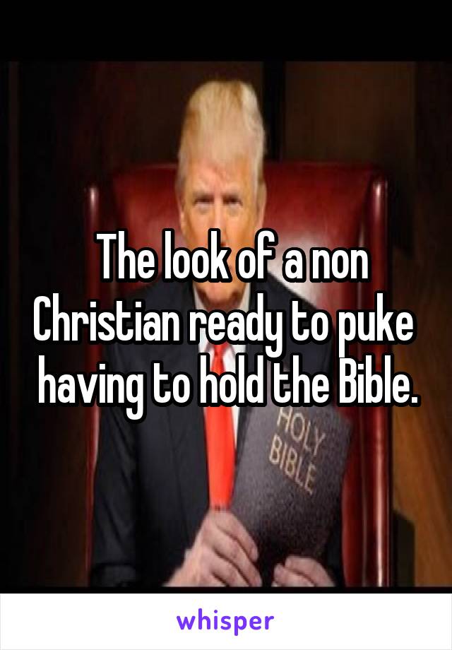  The look of a non Christian ready to puke  having to hold the Bible.