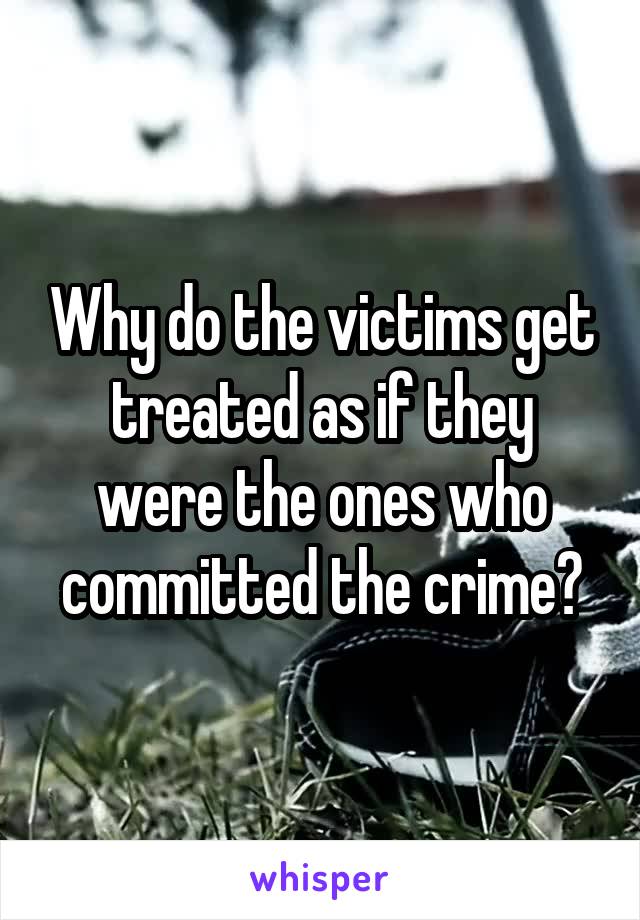 Why do the victims get treated as if they were the ones who committed the crime?