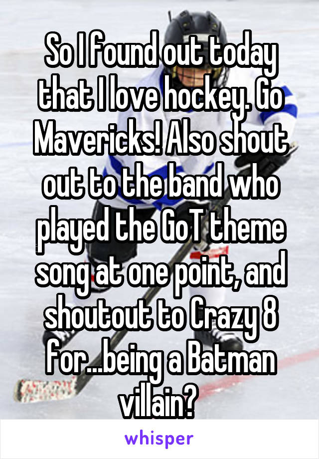 So I found out today that I love hockey. Go Mavericks! Also shout out to the band who played the GoT theme song at one point, and shoutout to Crazy 8 for...being a Batman villain? 