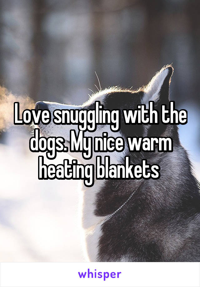 Love snuggling with the dogs. My nice warm heating blankets 