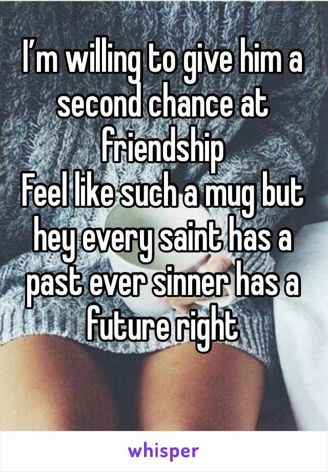 I’m willing to give him a second chance at friendship
Feel like such a mug but hey every saint has a past ever sinner has a future right 
