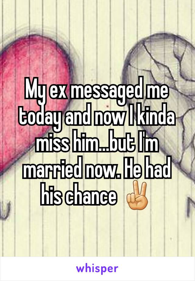 My ex messaged me today and now I kinda miss him...but I'm married now. He had his chance ✌