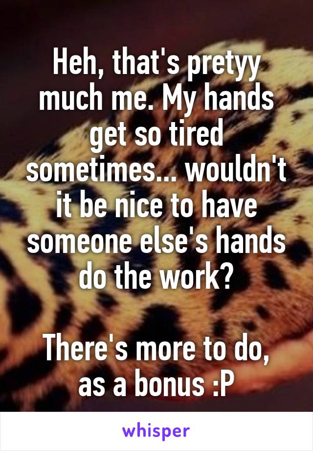 Heh, that's pretyy much me. My hands get so tired sometimes... wouldn't it be nice to have someone else's hands do the work?

There's more to do, as a bonus :P