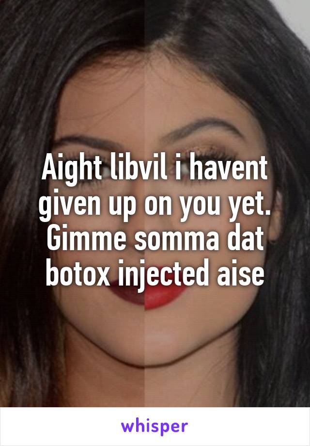Aight libvil i havent given up on you yet. Gimme somma dat botox injected aise