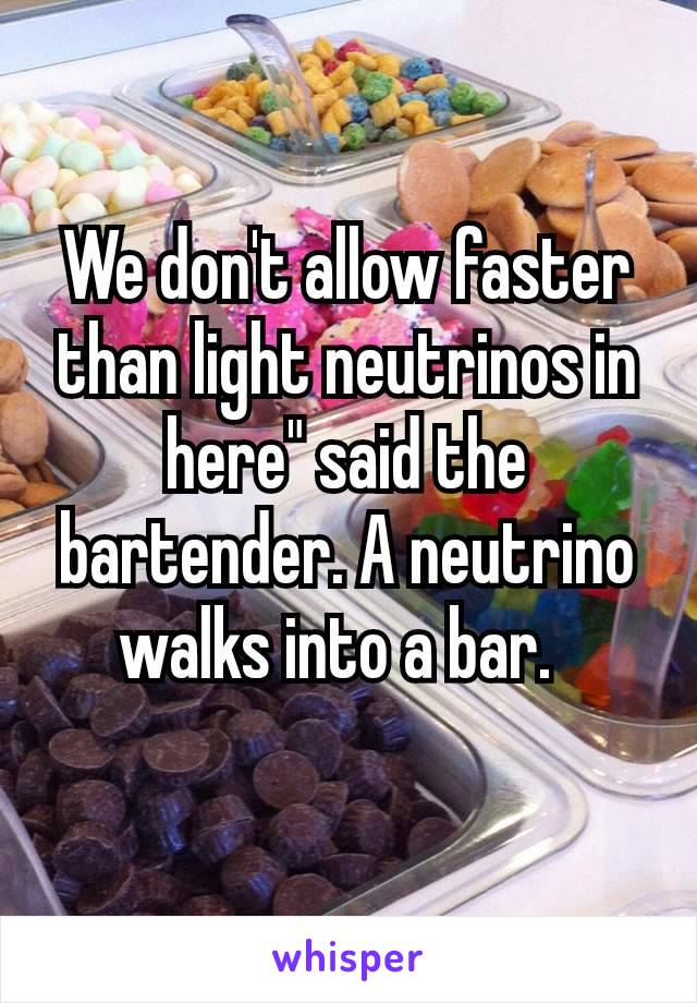 We don't allow faster than light neutrinos in here" said the bartender. A neutrino walks into a bar. 
