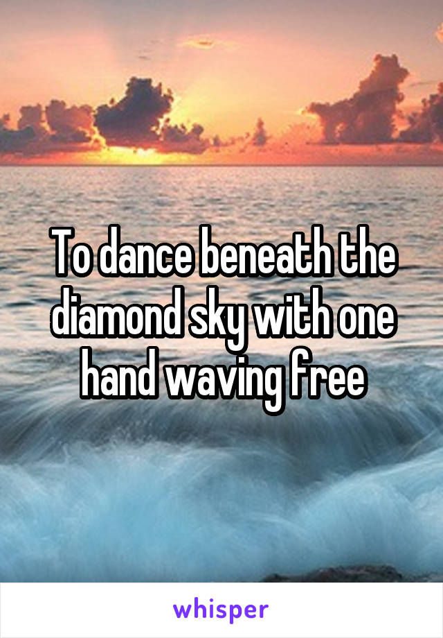 To dance beneath the diamond sky with one hand waving free