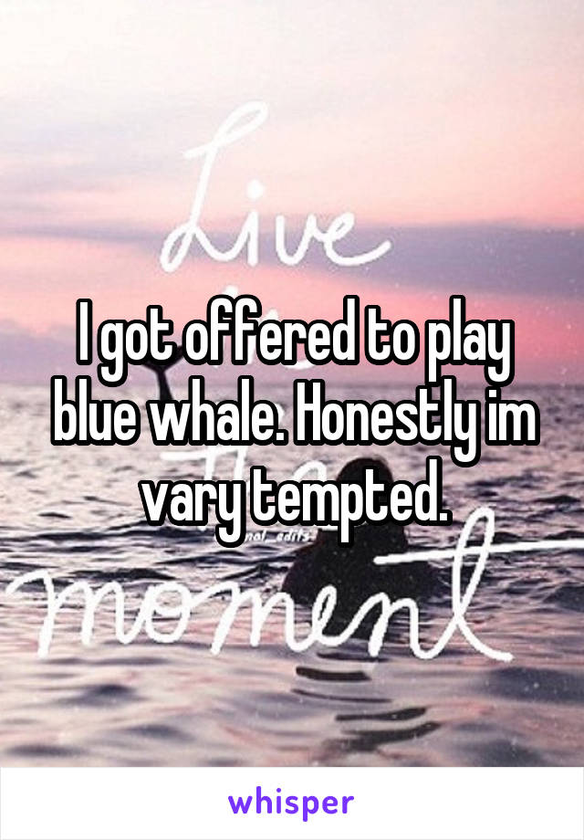 I got offered to play blue whale. Honestly im vary tempted.