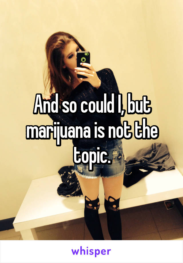 And so could I, but marijuana is not the topic.