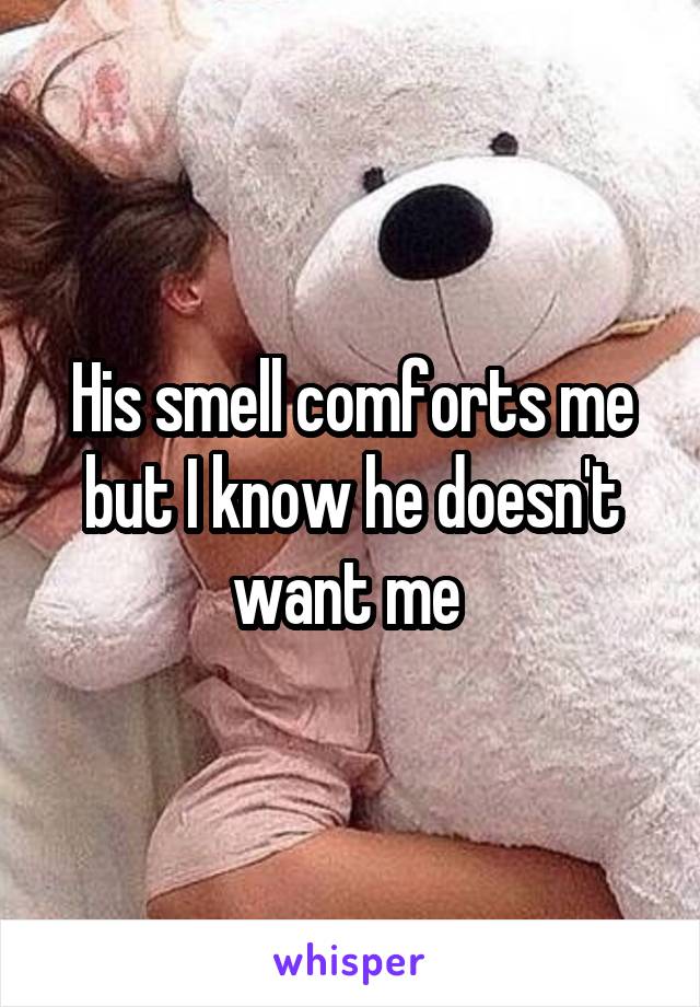 His smell comforts me but I know he doesn't want me 