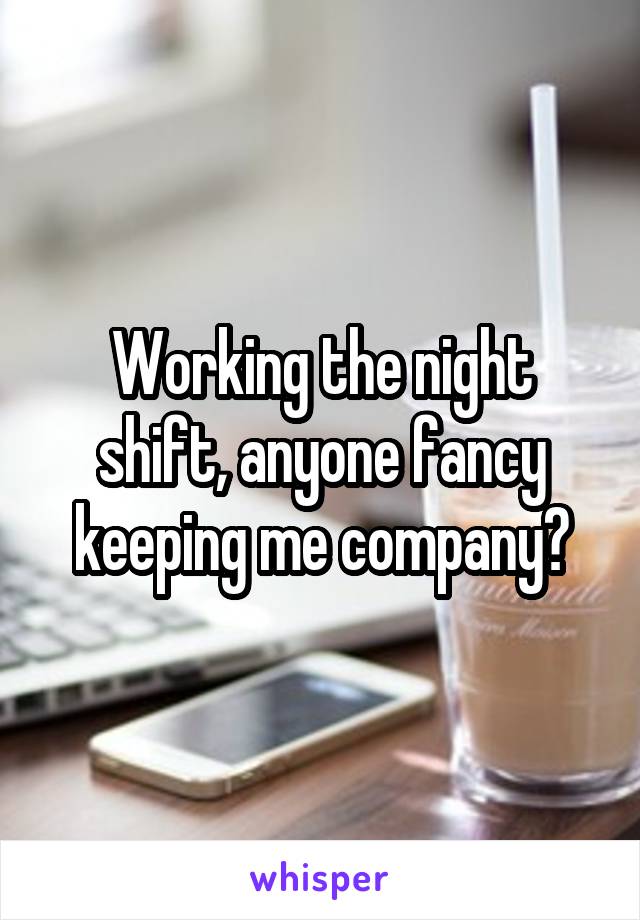 Working the night shift, anyone fancy keeping me company?